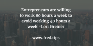 Entrepreneurs are willing to work 80 hours a week to avoid working 40 hours a week. -Lori Greiner